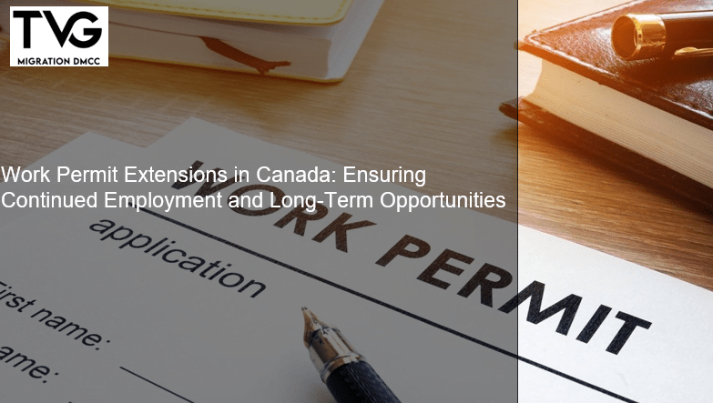 Work Permit Extensions in Canada: Ensuring Continued Employment and Long-Term Opportunities